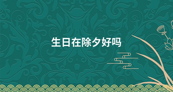生日在除夕好吗 除夕出生则天赐富贵事业声名辉煌_用纸牌算命