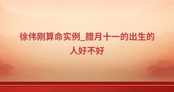 徐伟刚算命实例_腊月十一的出生的人好不好 未来运势怎么样