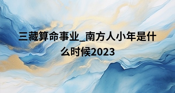 三藏算命事业_南方人小年是什么时候2023 有什么风俗习惯