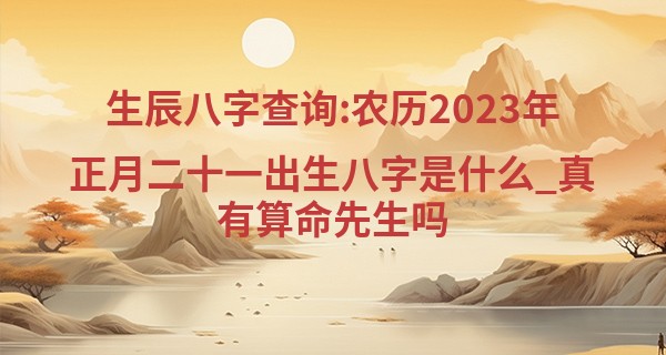 生辰八字查询:农历2023年正月二十一出生八字是什么_真有算命先生吗