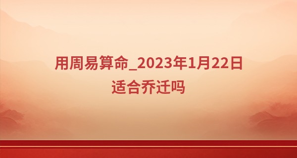 用周易算命_2023年1月22日适合乔迁吗 是否旭日辉仁里祥云护德门