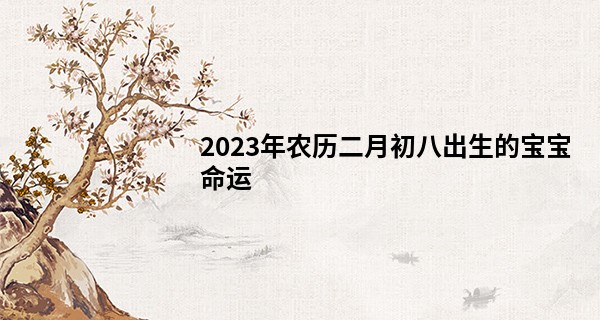 2023年农历二月初八出生的宝宝命运,五行缺什么_丹东有名的算命先生