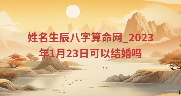 姓名生辰八字算命网_2023年1月23日可以结婚吗 此日婚嫁是否关雎诗咏乐陶然