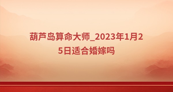 葫芦岛算命大师_2023年1月25日适合婚嫁吗 此日结婚则洞房春暖意缠绵