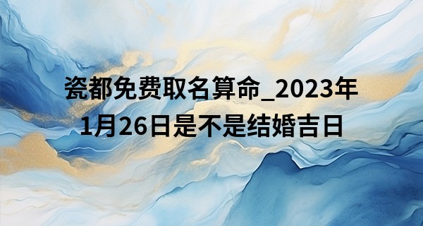 瓷都免费取名算命_2023年1月26日是不是结婚吉日 能否琴瑟和鸣家美满