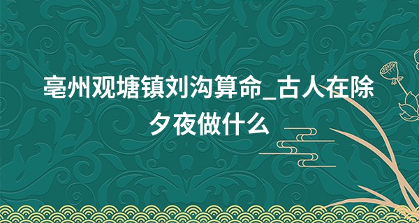 亳州观塘镇刘沟算命_古人在除夕夜做什么 此日出生的孩子好不好