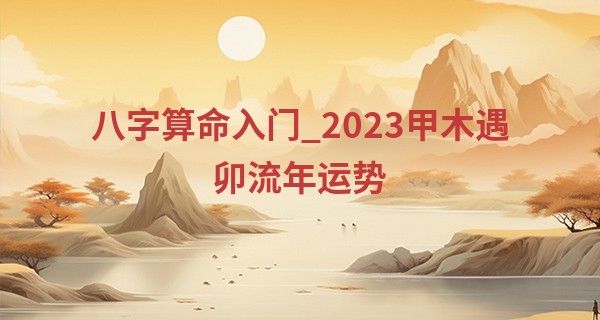 八字算命入门_2023甲木遇卯流年运势 感情和事业是否能顺利