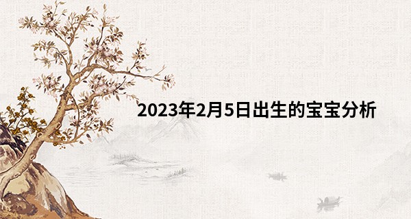 2023年2月5日出生的宝宝分析 今日出生木旺得金方成栋梁_北京算命王薪