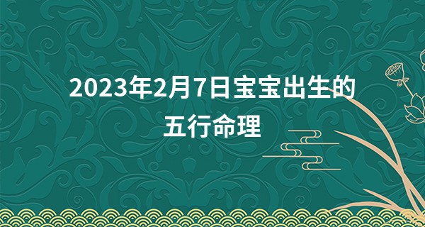 2023年2月7日宝宝出生的五行命理 本日出生火主礼则为人谦和_丹东算命