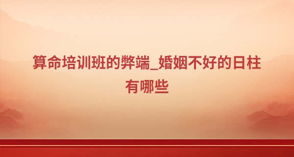 算命培训班的弊端_婚姻不好的日柱有哪些 什么日柱一生感情不顺