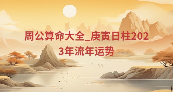 周公算命大全_庚寅日柱2023年流年运势 财运有波动需引起重视