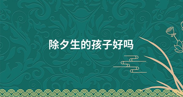 除夕生的孩子好吗 除夕出生的孩子命运分析_韶关哪里有算命准的地方
