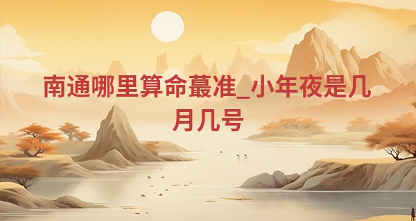 南通哪里算命最准_小年夜是几月几号 南方人哪天过小年