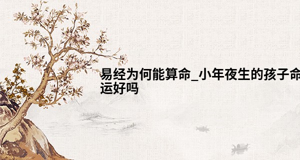 易经为何能算命_小年夜生的孩子命运好吗 2023小年生日属什么