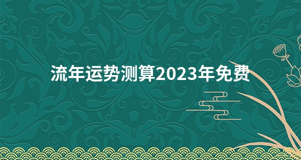 流年运势测算2023年免费 什么八字的命好_商丘算命最准的人