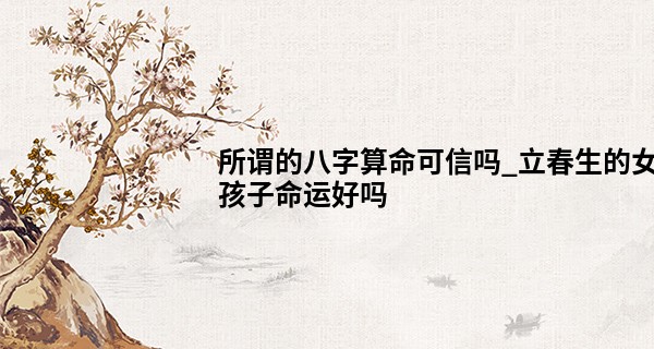 所谓的八字算命可信吗_立春生的女孩子命运好吗 中年运开 晚年荣富