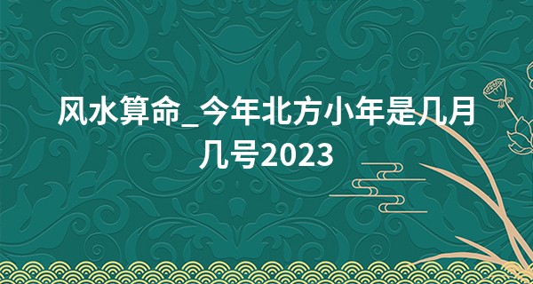 风水算命_今年北方小年是几月几号2023 南方过小年是几号