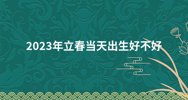 2023年立春当天出生好不好 这一天属相的算法_最详测字算命诸葛解签