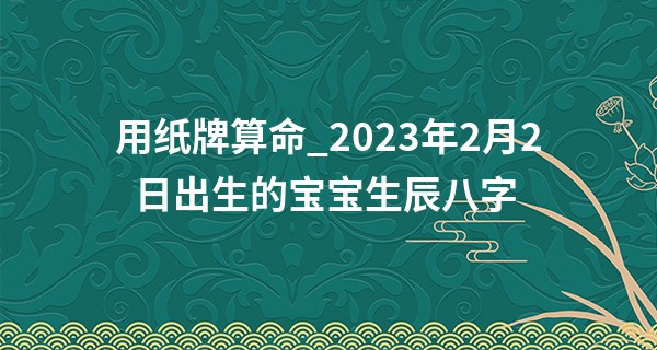 用纸牌算命_2023年2月2日出生的宝宝生辰八字 下等坐偏财则难禁风流