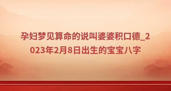 孕妇梦见算命的说叫婆婆积口德_2023年2月8日出生的宝宝八字 上等坐长生偏财则夜贵
