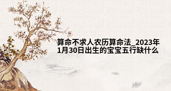 算命不求人农历算命法_2023年1月30日出生的宝宝五行缺什么 今日出生土旺得水方能疏通