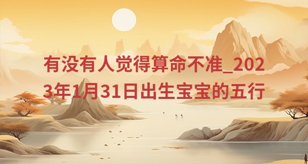 有没有人觉得算命不准_2023年1月31日出生宝宝的五行 今日出生土能生金但金多土变