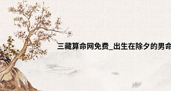 三藏算命网免费_出生在除夕的男命 一辈子如水顺流而下没有阻碍