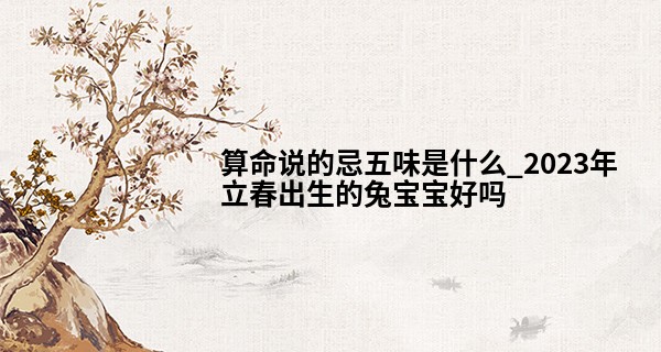 算命说的忌五味是什么_2023年立春出生的兔宝宝好吗 命运怎么样
