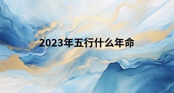 2023年五行什么年命 2023年孩子五行属什么_烟台算命准的先生