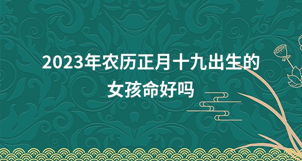 2023年农历正月十九出生的女孩命好吗,五行缺什么_曾兰兰的姓名算命