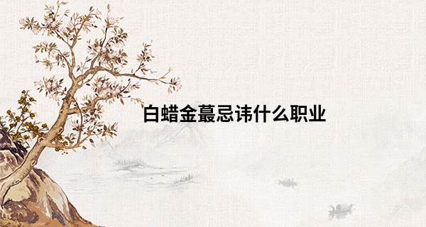 白蜡金最忌讳什么职业 白蜡金适合去哪个城市_丽江算命准的