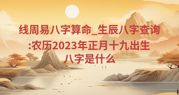 线周易八字算命_生辰八字查询:农历2023年正月十九出生八字是什么