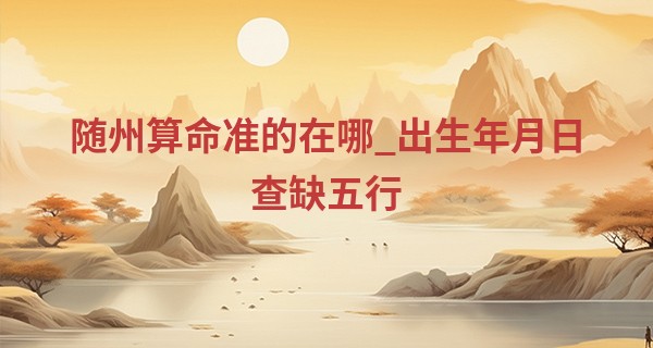 随州算命准的在哪_出生年月日查缺五行 如何判断自己是五行中哪行人