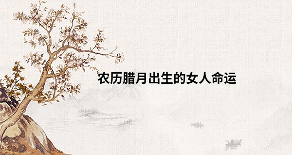农历腊月出生的女人命运 聪明且观察力强_紫薇斗数 付费算命