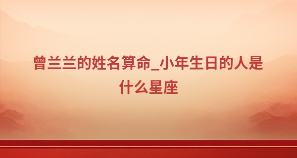 曾兰兰的姓名算命_小年生日的人是什么星座 小年的寓意和象征