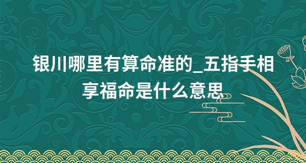 银川哪里有算命准的_五指手相享福命是什么意思 五指手相的寓意分析