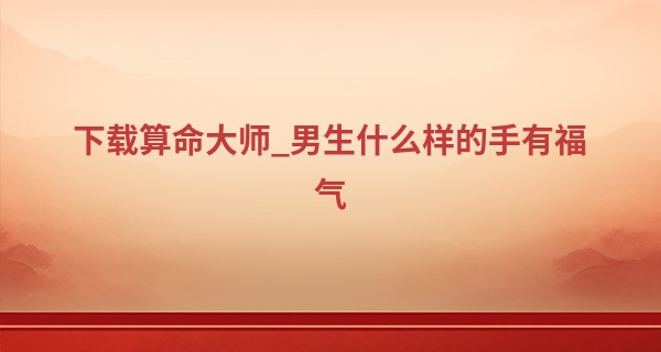 下载算命大师_男生什么样的手有福气 男人富贵手相的特征分析