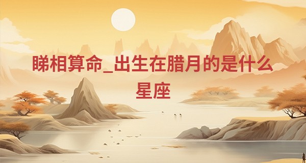 睇相算命_出生在腊月的是什么星座 农历腊月是什么星座