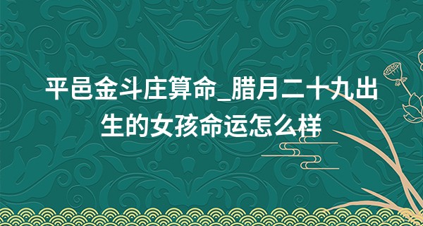 平邑金斗庄算命_腊月二十九出生的女孩命运怎么样 运气比较好