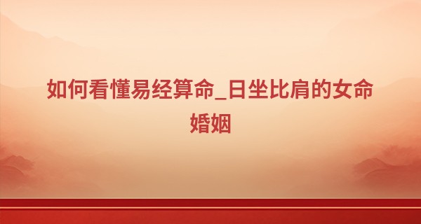 如何看懂易经算命_日坐比肩的女命婚姻 日坐比肩女命找什么男命