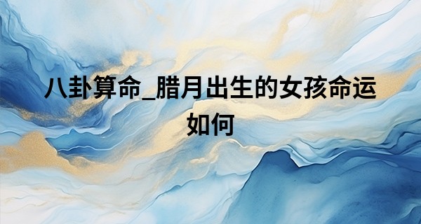 八卦算命_腊月出生的女孩命运如何 腊月女命好不好