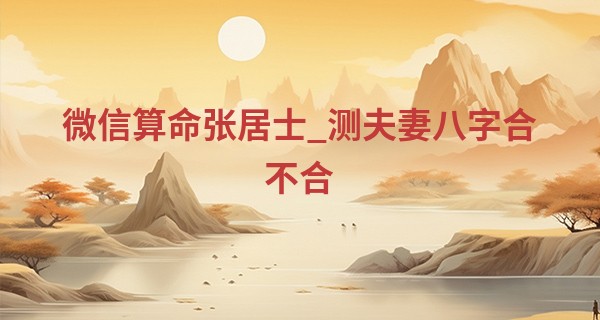 微信算命张居士_测夫妻八字合不合 辛酉男真的花心吗