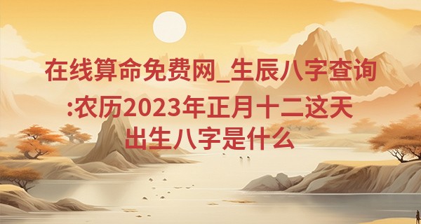 在线算命免费网_生辰八字查询:农历2023年正月十二这天出生八字是什么