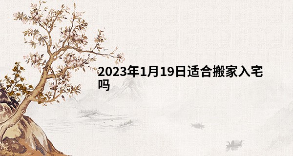 2023年1月19日适合搬家入宅吗 此日搬家则花香入室春风霭_袁天罡称骨算命女版