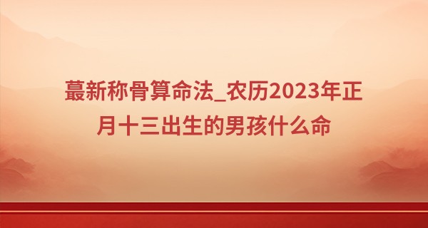 最新称骨算命法_农历2023年正月十三出生的男孩什么命,五行缺哪个