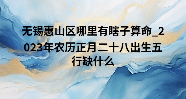 无锡惠山区哪里有瞎子算命_2023年农历正月二十八出生五行缺什么,这天的孩子命好吗