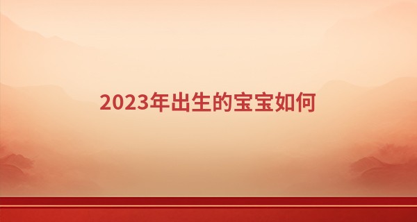 2023年出生的宝宝如何 宝宝性格怎么样_算命起名
