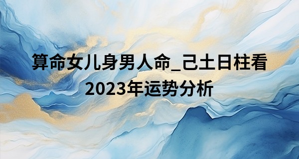 算命女儿身男人命_己土日柱看2023年运势分析 感情发展如何