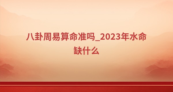 八卦周易算命准吗_2023年水命缺什么 水命人命运怎么样
