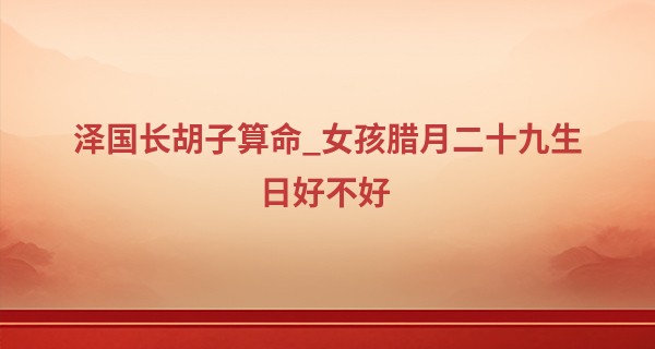 泽国长胡子算命_女孩腊月二十九生日好不好 性格怎么样